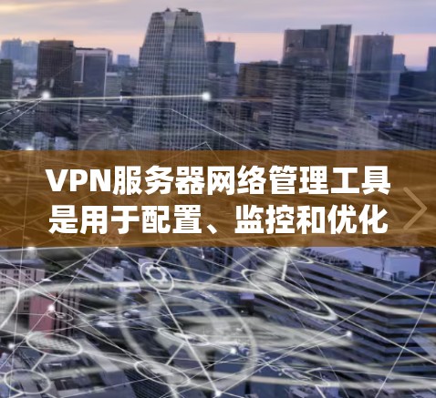 VPN服务器网络管理工具是用于配置、监控和优化VPN服务器和网络的工具。以下是对这些工具的系统介绍，涵盖从基础到高级的各个方面