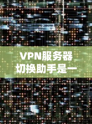 VPN服务器切换助手是一个帮助用户在不同VPN服务器或服务器之间切换的工具。以下是几个常见的VPN服务器切换助手的功能和使用场景