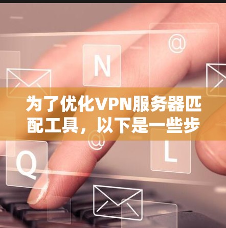 为了优化VPN服务器匹配工具，以下是一些步骤和考虑