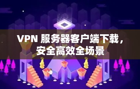 VPN 服务器客户端下载，安全高效全场景