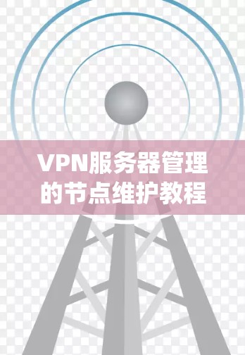 VPN服务器管理的节点维护教程是一个系统而全面的过程，旨在确保服务器运行稳定、安全和高效。以下是一个分步骤的指南，涵盖软件检查、资源检查、系统性能监控、网络安全、监控和管理以及备份与恢复等方面