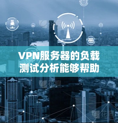VPN服务器的负载测试分析能够帮助你了解服务器在不同负载情况下的表现，从而优化服务器配置并提升用户体验。以下是对VPN服务器负载测试分析的详细总结和建议