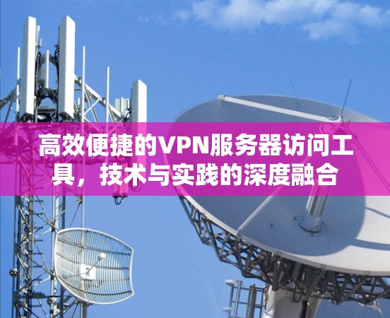 高效便捷的VPN服务器访问工具，技术与实践的深度融合