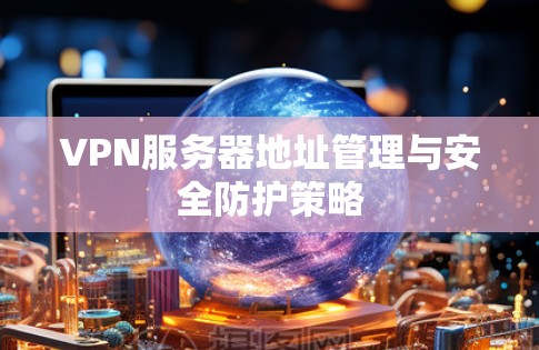 VPN服务器地址管理与安全防护策略