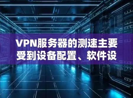 VPN服务器的测速主要受到设备配置、软件设置、安全性、服务器配置、连接方式、网络连接、硬件配置、电源配置以及VPN协议等多种因素的影响。以下是对这些因素的详细分析和建议