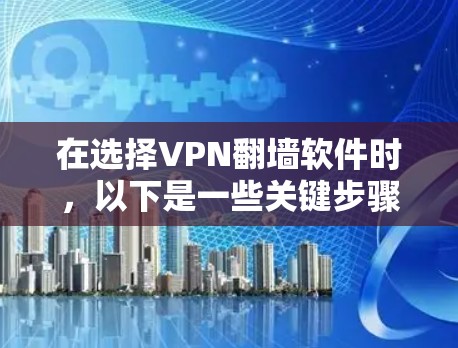 在选择VPN<strong>翻墙</strong>软件时，以下是一些关键步骤和建议