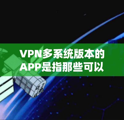 VPN多系统版本的APP是指那些可以在多种设备上运行的VPN软件，用户可以同时使用手机、电脑、平板等多种设备访问VPN服务。以下是关于这些软件的详细介绍和推荐