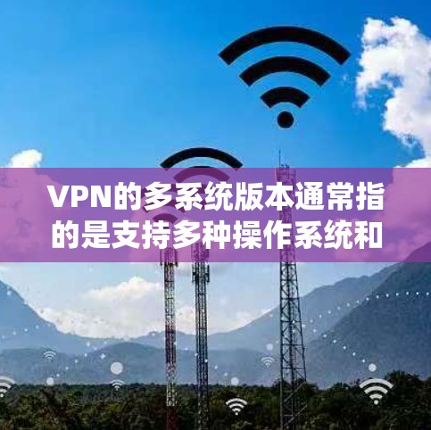 VPN的多系统版本通常指的是支持多种操作系统和设备的版本，如Windows、Mac、Android、iOS、Linux等。以下是几种常见的多系统版本VPN平台