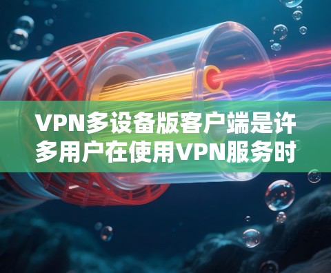 VPN多设备版客户端是许多用户在使用VPN服务时可能遇到的问题之一。以下是一些常见的问题解决方案，帮助您在多个设备上使用VPN客户端
