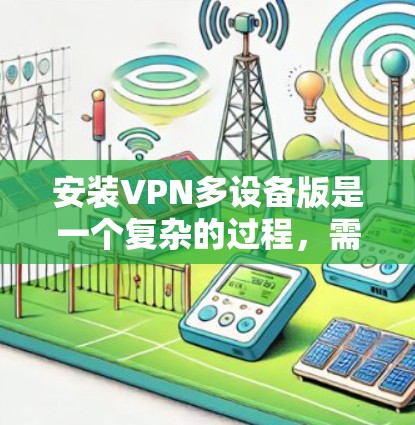 安装VPN多设备版是一个复杂的过程，需要遵循以下步骤和注意事项