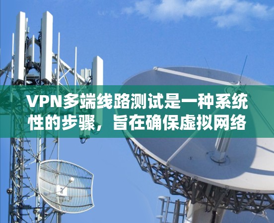 VPN多端线路测试是一种系统性的步骤，旨在确保虚拟网络的正常运行和多端设备的高效连接。以下是详细的测试步骤