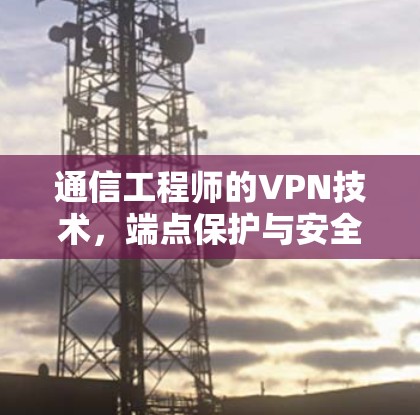 通信工程师的VPN技术，端点保护与安全优化