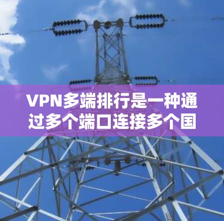 VPN多端排行是一种通过多个端口连接多个国家网络的网络服务，旨在同时访问多个地区的网络资源。以下是对多端VPN的详细分析