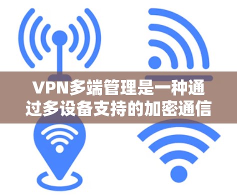 VPN多端管理是一种通过多设备支持的加密通信方式，用户可以在多个端口上连接到服务器并传输数据。以下是多端VPN管理的关键步骤和注意事项