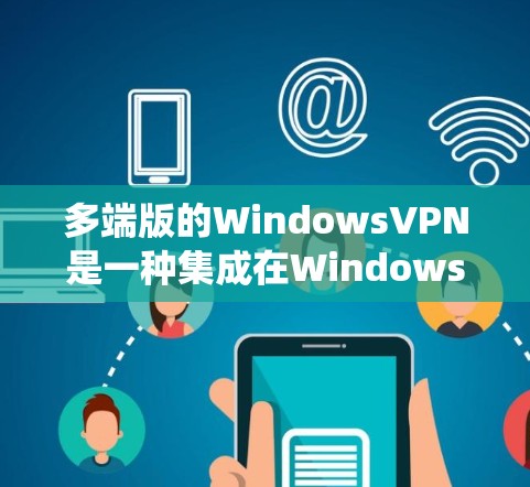 多端版的WindowsVPN是一种集成在Windows系统中的加密通信工具，支持在多个设备或端点上使用，包括笔记本电脑、台式机、平板电脑等。以下是详细的使用步骤和功能说明