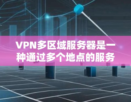 VPN多区域服务器是一种通过多个地点的服务器来构建VPN的安全网络，旨在保护用户的数据不受恶意攻击的威胁。以下是一些关键点和步骤来使用VPN多区域服务器
