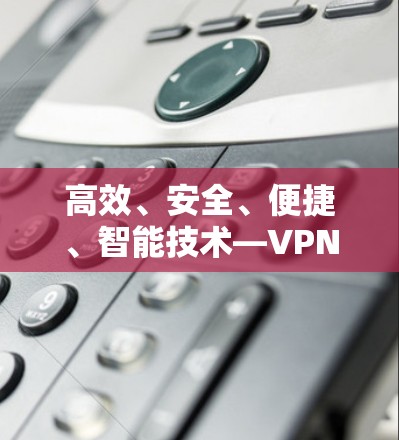 高效、安全、便捷、智能技术—VPN断线重连功能推荐