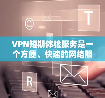 VPN短期体验服务是一个方便、快速的网络服务，帮助用户在线访问外网内容。以下是对这一服务的详细介绍
