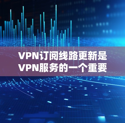 VPN订阅线路更新是VPN服务的一个重要更新环节，旨在优化用户体验并提升网络性能。以下是有关VPN订阅线路更新的详细信息