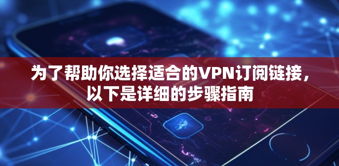 为了帮助你选择适合的VPN订阅链接，以下是详细的步骤指南