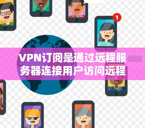VPN订阅是通过远程服务器连接用户访问远程网站的工具，旨在避免被中国的网络审查。以下是关于VPN订阅服务的详细分析和推荐