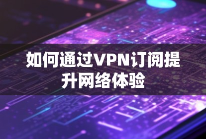 如何通过VPN订阅提升网络体验