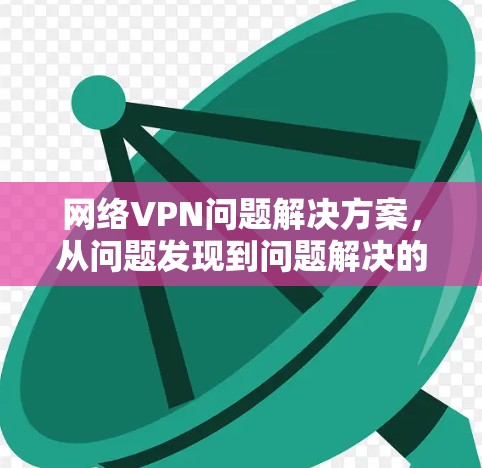 网络VPN问题解决方案，从问题发现到问题解决的完整攻略