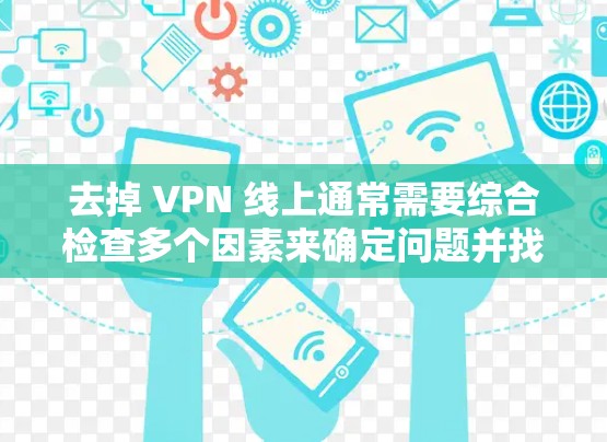去掉 VPN 线上通常需要综合检查多个因素来确定问题并找到解决方案。以下是详细的步骤指南