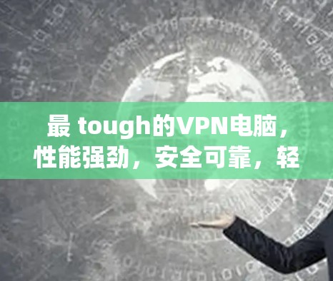 最 tough的VPN电脑，性能强劲，安全可靠，轻松上手