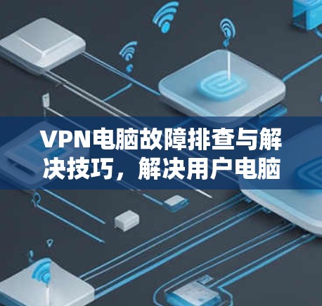 VPN电脑故障排查与解决技巧，解决用户电脑访问VPN服务问题的实用指南