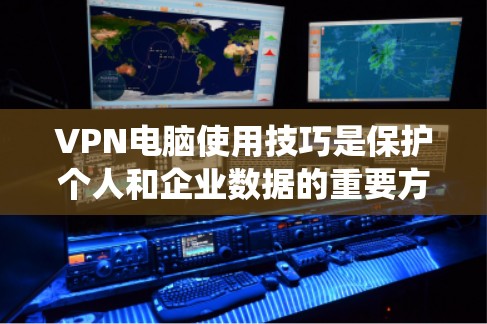 VPN电脑使用技巧是保护个人和企业数据的重要方法，以下是详细且系统化的指南