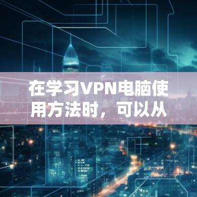 在学习VPN电脑使用方法时，可以从以下几个步骤入手