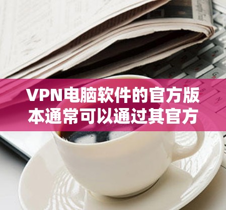 VPN电脑软件的官方版本通常可以通过其官方网站或可信的VPN社区获取。以下是一些步骤和建议，帮助您找到官方版本