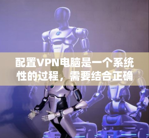 配置VPN电脑是一个系统性的过程，需要结合正确的步骤和工具来确保网络的安全和高效。以下是一些详细的步骤指南