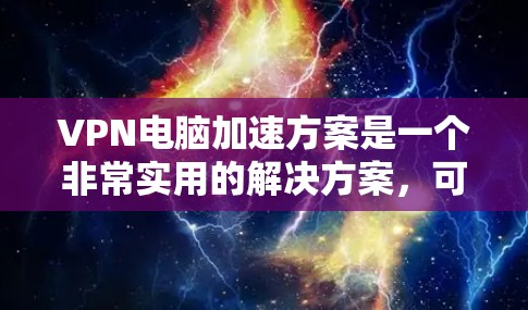 VPN电脑加速方案是一个非常实用的解决方案，可以帮助你提升VPN的性能，减少延迟，提高使用体验。以下是一些步骤和方法，帮助你优化VPN电脑的加速效果
