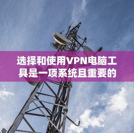 选择和使用VPN电脑工具是一项系统且重要的技能，以下是一步步的指南，帮助你高效地进行
