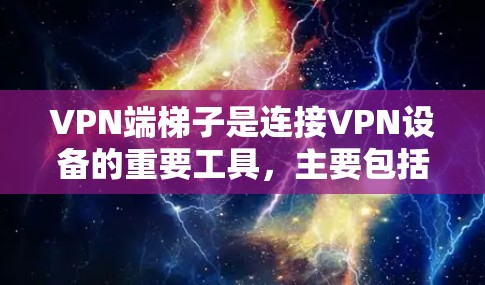VPN端梯子是连接VPN设备的重要工具，主要包括路由器、交换机、防火墙等设备，通过端口连接到路由器或交换机。端梯子的作用包括