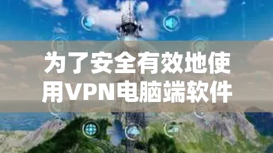 为了安全有效地使用VPN电脑端软件，您可以按照以下步骤进行操作
