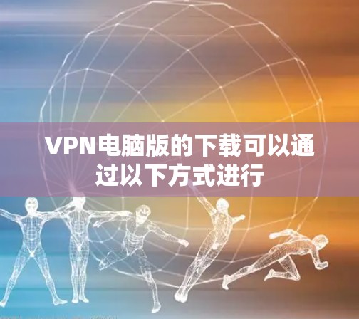 VPN电脑版的下载可以通过以下方式进行