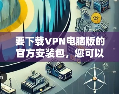 要下载VPN电脑版的官方安装包，您可以按照以下步骤操作