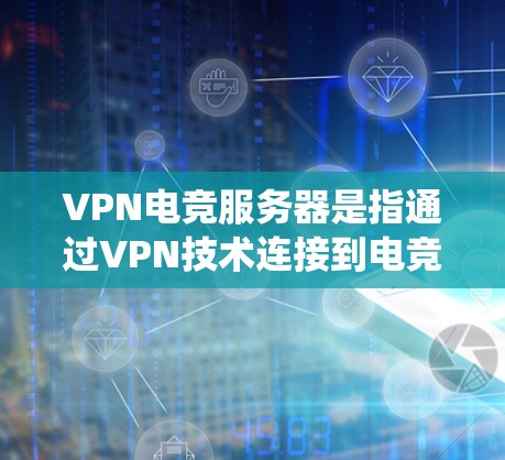 VPN电竞服务器是指通过VPN技术连接到电竞平台或电竞服务器，用于比赛、游戏或训练的设备或系统。这些服务器通常用于电竞比赛的直播、加载、匹配、游戏体验等场景。以下是一些与VPN电竞服务器相关的信息