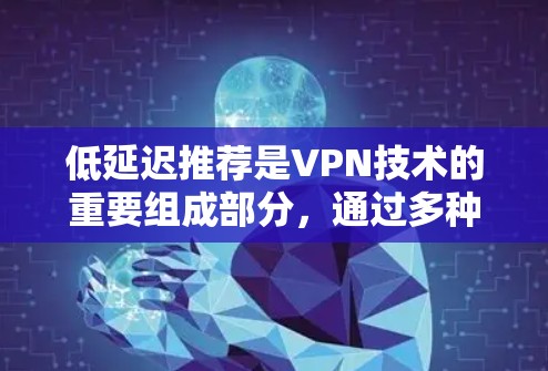 低延迟推荐是VPN技术的重要组成部分，通过多种技术手段优化下载速度和减少等待时间。以下是对低延迟推荐的详细分析和总结
