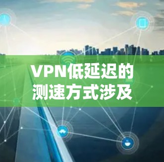 VPN低延迟的测速方式涉及多种技术，以下是对这些方法的详细分析