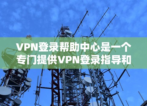 VPN登录帮助中心是一个专门提供VPN登录指导和帮助的网站，通常包括以下内容