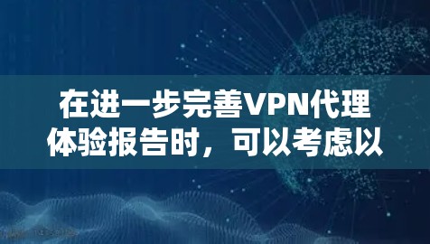 在进一步完善VPN代理体验报告时，可以考虑以下扩展和改进方向