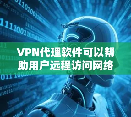 VPN代理软件可以帮助用户远程访问网络，解决一些VPN问题，如截断或误操作。以下是一些常见的VPN代理软件及其使用方法