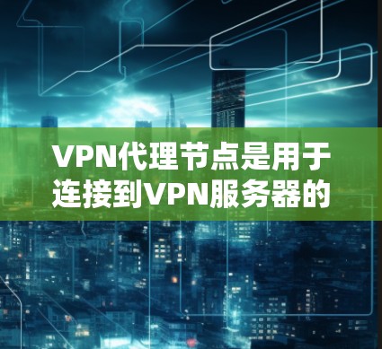 VPN代理节点是用于连接到VPN服务器的网络设备，用户可以根据自己的需求选择合适的代理节点。以下是针对不同设备的推荐